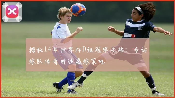 揭秘14年世界杯D组冠军之路：专访球队传奇讲述赢球策略