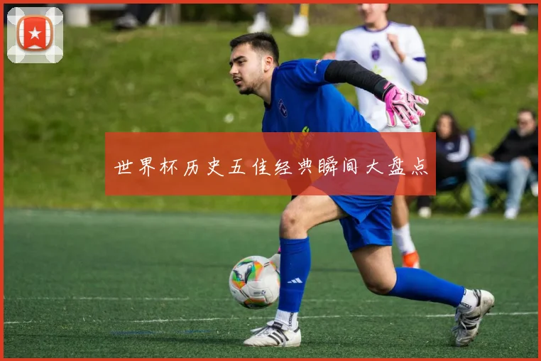 世界杯历史五佳经典瞬间大盘点