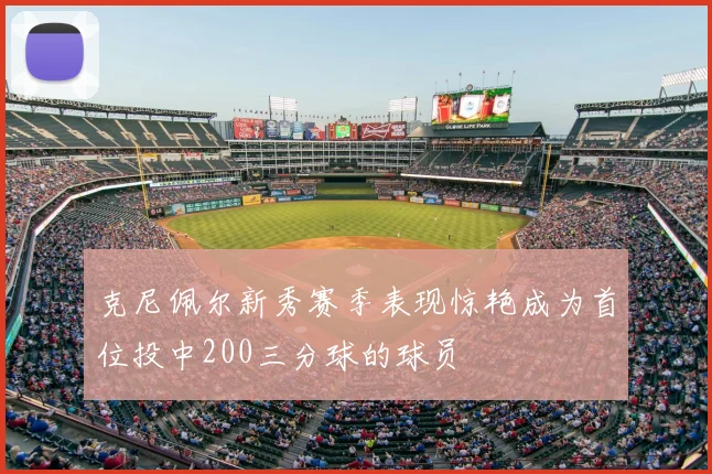 克尼佩尔新秀赛季表现惊艳成为首位投中200三分球的球员