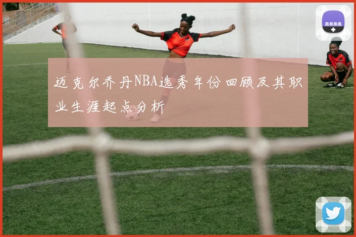 迈克尔乔丹NBA选秀年份回顾及其职业生涯起点分析