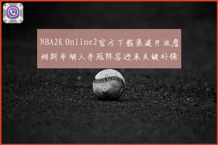 NBA2K Online2官方下载渠道开放詹姆斯率湖人夺冠阵容迎来关键补强