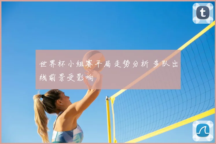 世界杯小组赛平局走势分析 多队出线前景受影响