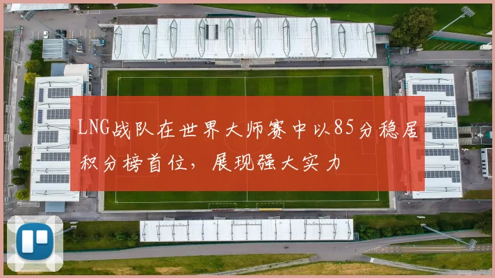 LNG战队在世界大师赛中以85分稳居积分榜首位，展现强大实力