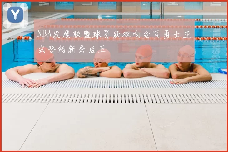 NBA发展联盟球员获双向合同勇士正式签约新秀后卫