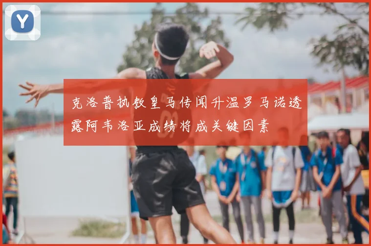 克洛普执教皇马传闻升温罗马诺透露阿韦洛亚成绩将成关键因素
