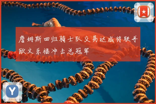 詹姆斯回归骑士队交易达成将联手欧文乐福冲击总冠军