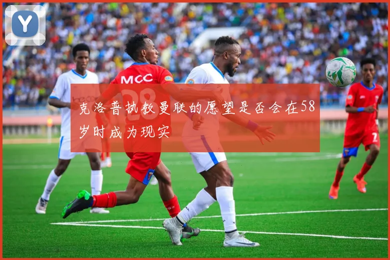 克洛普执教曼联的愿望是否会在58岁时成为现实