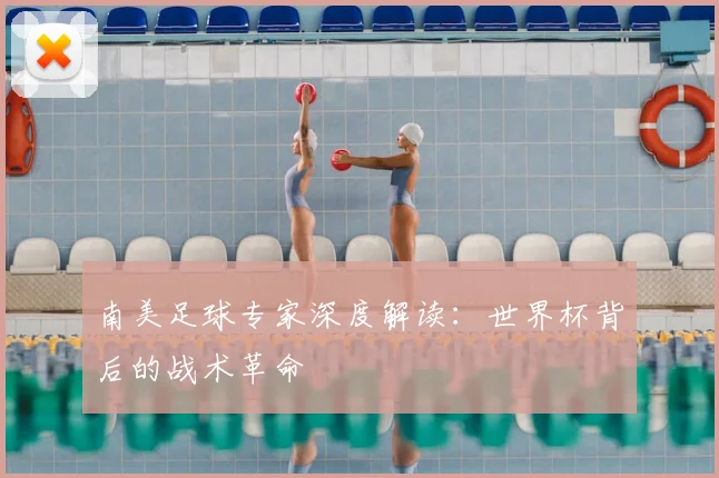 南美足球专家深度解读：世界杯背后的战术革命