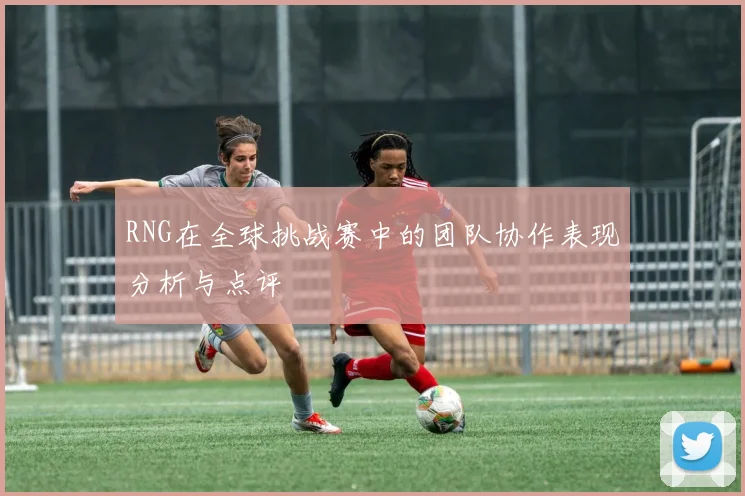 RNG在全球挑战赛中的团队协作表现分析与点评