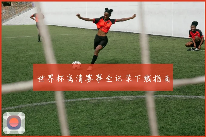 世界杯高清赛事全记录下载指南