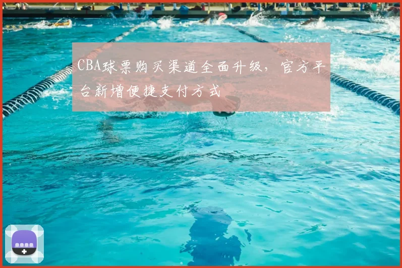 CBA球票购买渠道全面升级,官方平台新增便捷支付方式