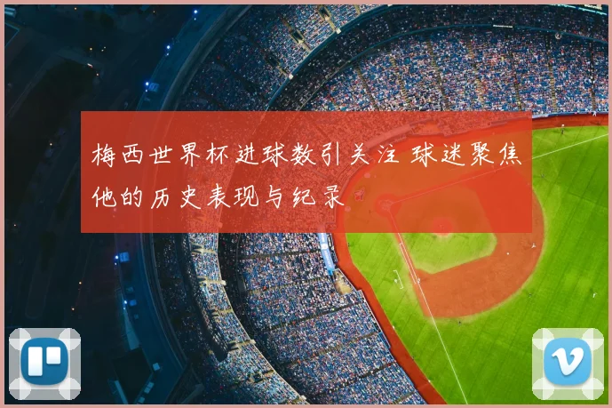 梅西世界杯进球数引关注 球迷聚焦他的历史表现与纪录