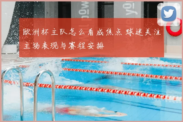 欧洲杯主队怎么看成焦点 球迷关注主场表现与赛程安排