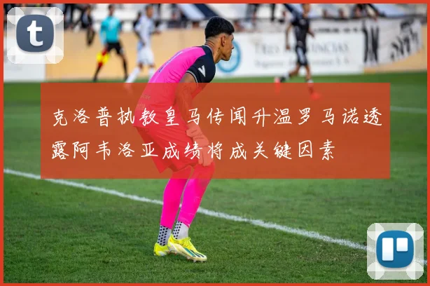 克洛普执教皇马传闻升温罗马诺透露阿韦洛亚成绩将成关键因素