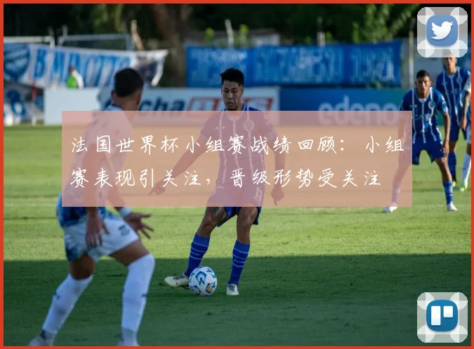 法国世界杯小组赛战绩回顾：小组赛表现引关注，晋级形势受关注