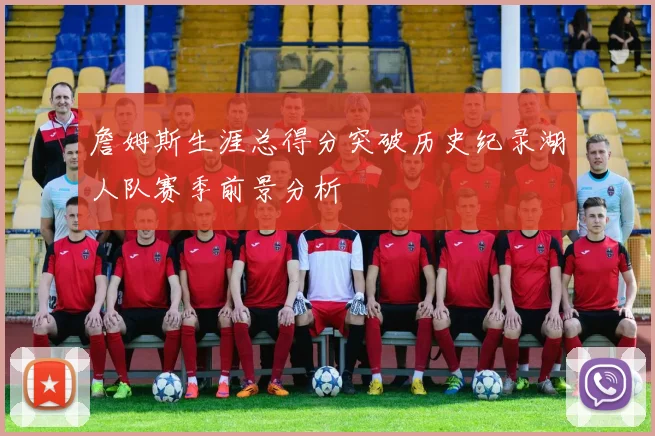 詹姆斯生涯总得分突破历史纪录湖人队赛季前景分析