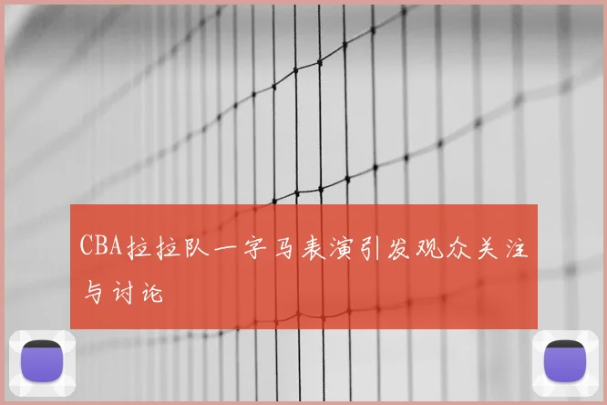 CBA拉拉队一字马表演引发观众关注与讨论
