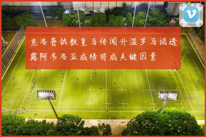 克洛普执教皇马传闻升温罗马诺透露阿韦洛亚成绩将成关键因素