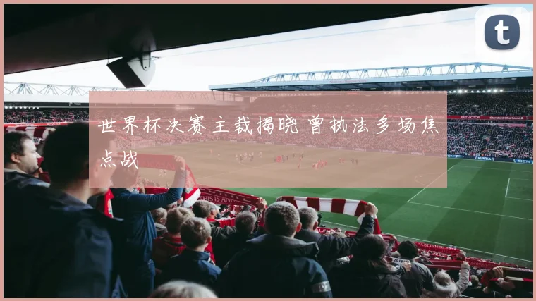 世界杯决赛主裁揭晓 曾执法多场焦点战