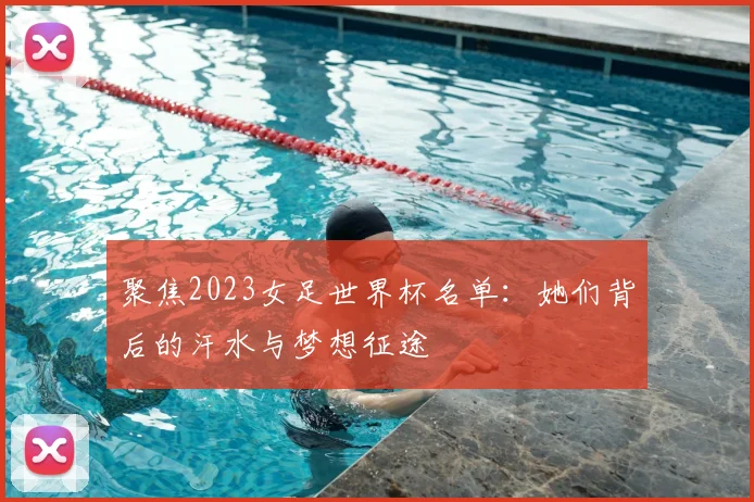 聚焦2023女足世界杯名单：她们背后的汗水与梦想征途