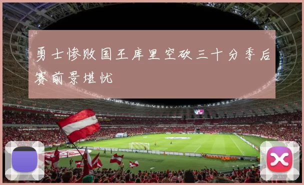 勇士惨败国王库里空砍三十分季后赛前景堪忧