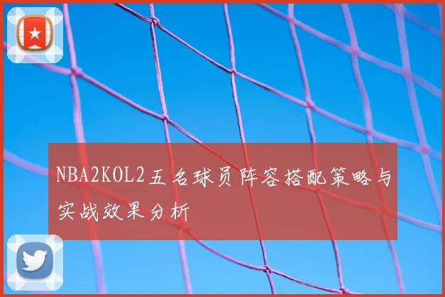 NBA2KOL2五名球员阵容搭配策略与实战效果分析
