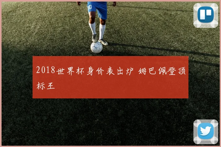 2018世界杯身价表出炉 姆巴佩登顶标王