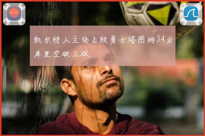 凯尔特人主场击败勇士塔图姆34分库里空砍三双