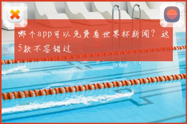 哪个app可以免费看世界杯新闻？这5款不容错过