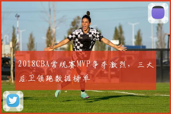 2018CBA常规赛MVP争夺激烈，三大后卫领跑数据榜单