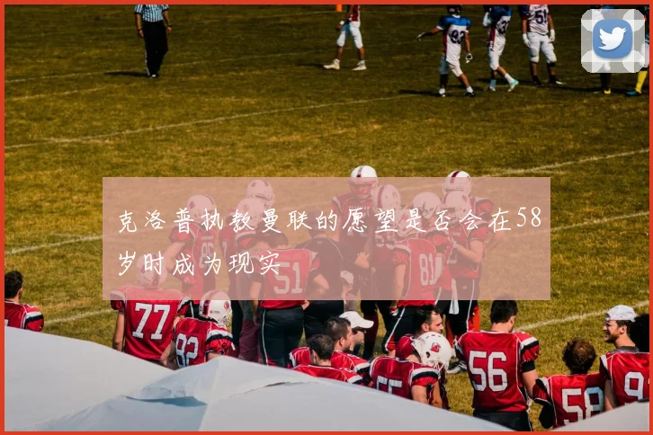 克洛普执教曼联的愿望是否会在58岁时成为现实