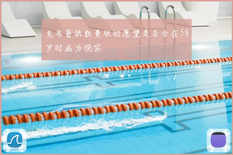 克洛普执教曼联的愿望是否会在58岁时成为现实