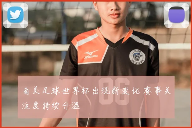 南美足球世界杯出现新变化 赛事关注度持续升温