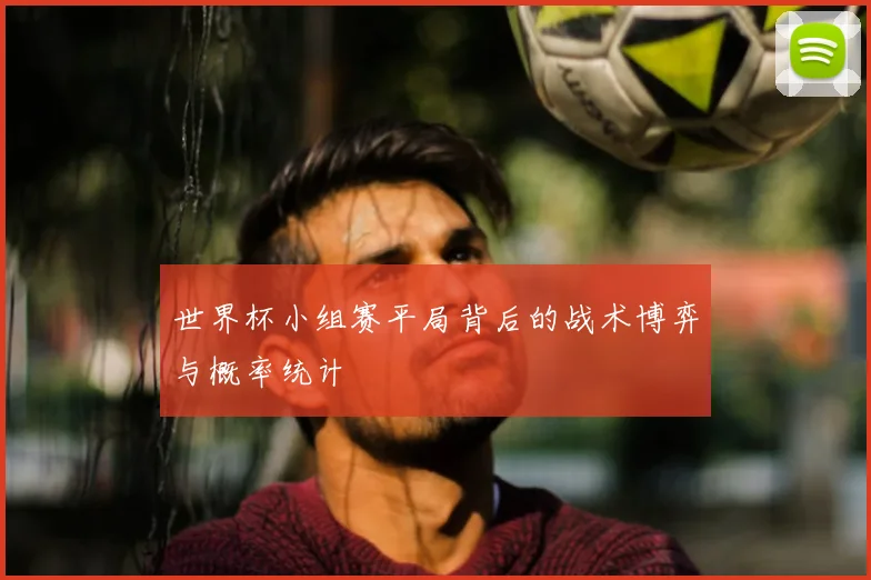 世界杯小组赛平局背后的战术博弈与概率统计