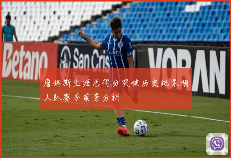 詹姆斯生涯总得分突破历史纪录湖人队赛季前景分析
