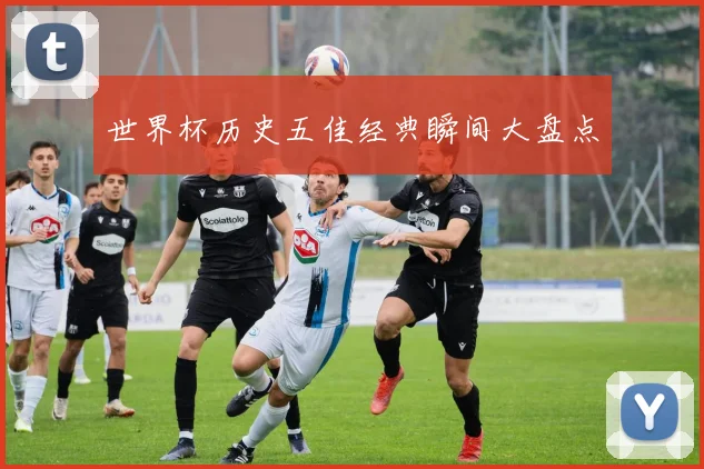 世界杯历史五佳经典瞬间大盘点