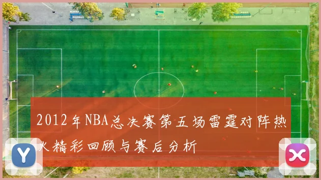 2012年NBA总决赛第五场雷霆对阵热火精彩回顾与赛后分析