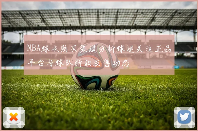 NBA球衣购买渠道分析球迷关注正品平台与球队新款发售动态
