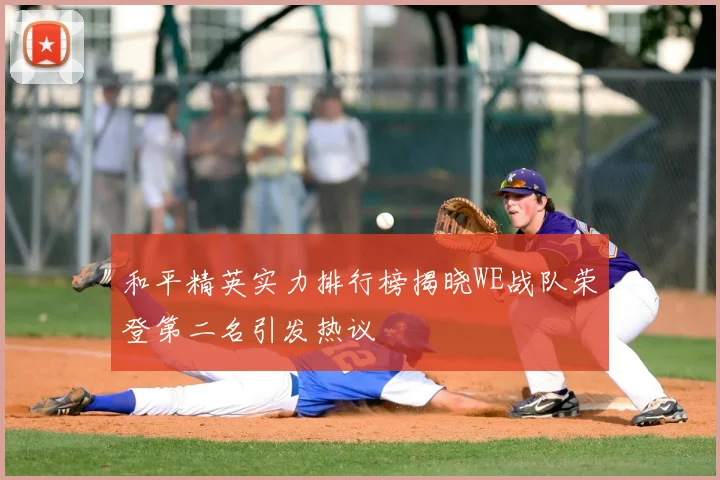 和平精英实力排行榜揭晓WE战队荣登第二名引发热议
