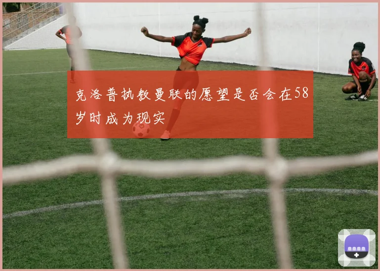 克洛普执教曼联的愿望是否会在58岁时成为现实