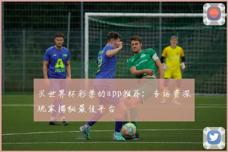 买世界杯彩票的app推荐：专访资深玩家揭秘最佳平台