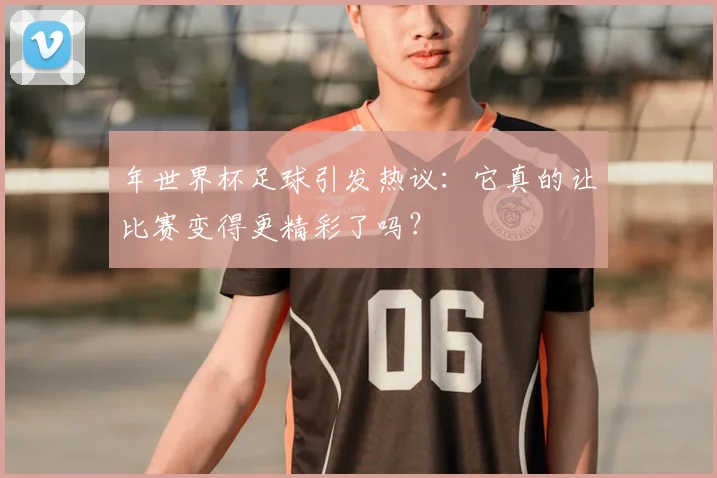 年世界杯足球引发热议:它真的让比赛变得更精彩了吗?