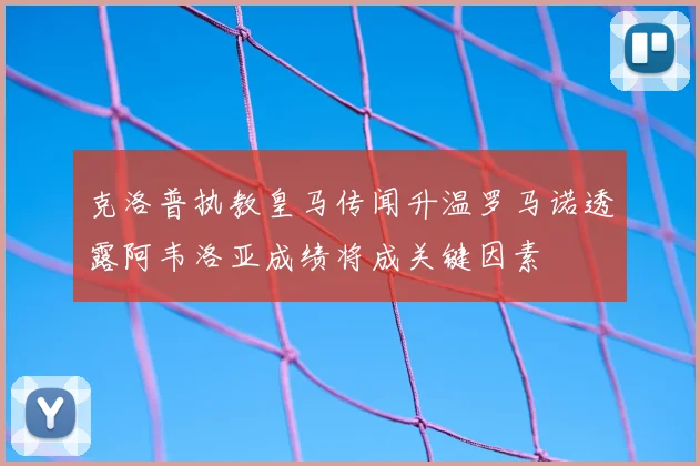 克洛普执教皇马传闻升温罗马诺透露阿韦洛亚成绩将成关键因素