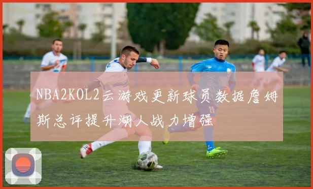 NBA2KOL2云游戏更新球员数据詹姆斯总评提升湖人战力增强