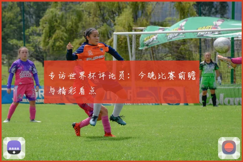 专访世界杯评论员:今晚比赛前瞻与精彩看点