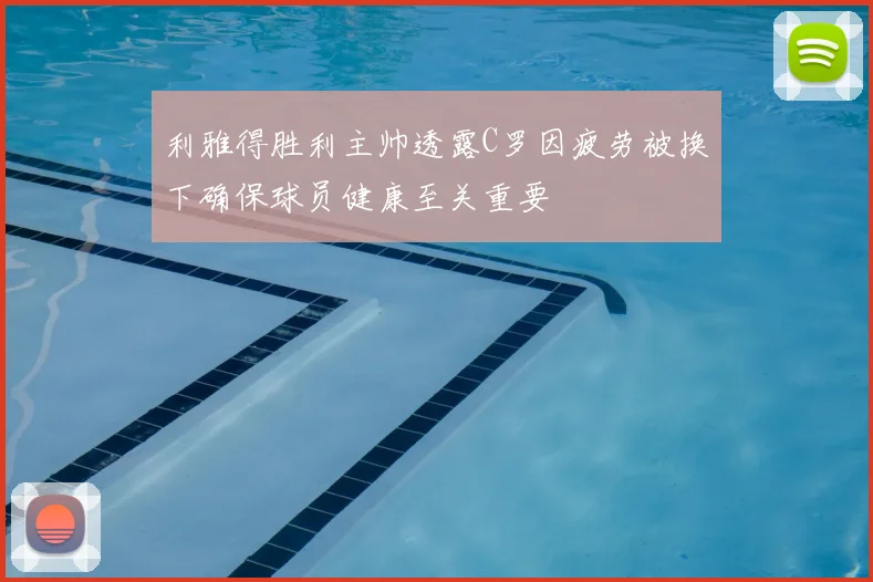 利雅得胜利主帅透露C罗因疲劳被换下确保球员健康至关重要