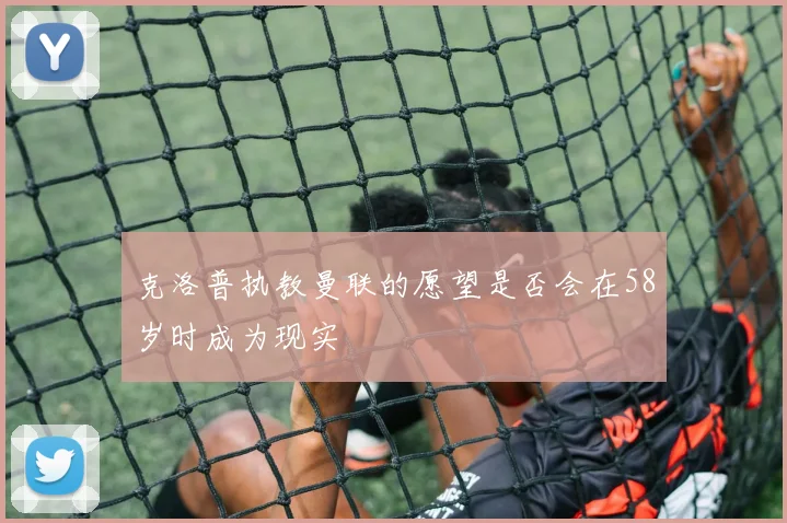 克洛普执教曼联的愿望是否会在58岁时成为现实