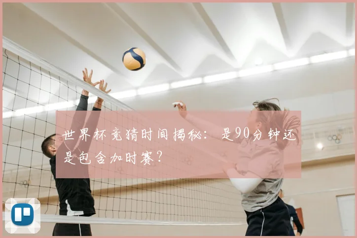 世界杯竞猜时间揭秘：是90分钟还是包含加时赛？