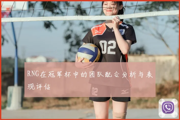 RNG在冠军杯中的团队配合分析与表现评估