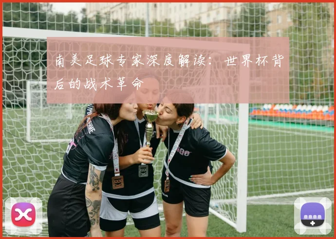 南美足球专家深度解读：世界杯背后的战术革命